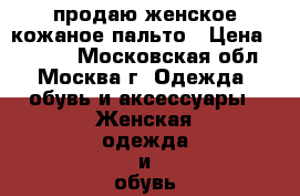 продаю женское кожаное пальто › Цена ­ 2 000 - Московская обл., Москва г. Одежда, обувь и аксессуары » Женская одежда и обувь   